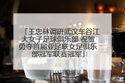 王忠林调研武汉车谷江大女子足球俱乐部 祝贺勇夺首届亚足联女足俱乐部冠军联赛冠军