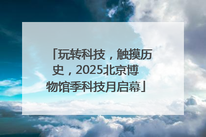 玩转科技，触摸历史，2025北京博物馆季科技月启幕