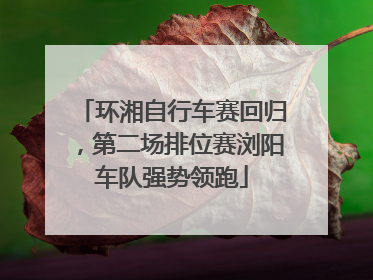 环湘自行车赛回归，第二场排位赛浏阳车队强势领跑
