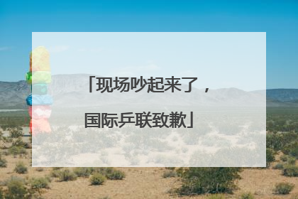 现场吵起来了，国际乒联致歉