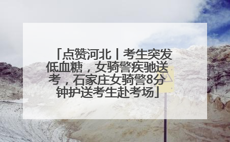 点赞河北丨考生突发低血糖，女骑警疾驰送考，石家庄女骑警8分钟护送考生赴考场
