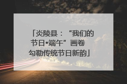 炎陵县：“我们的节日•端午”画卷 勾勒传统节日新韵