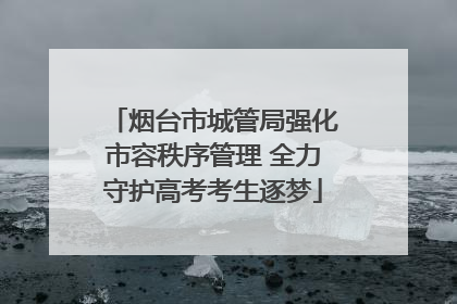 烟台市城管局强化市容秩序管理 全力守护高考考生逐梦