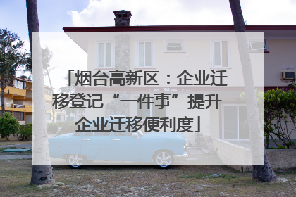 烟台高新区：企业迁移登记“一件事”提升企业迁移便利度