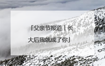 父亲节报道丨长大后我就成了你