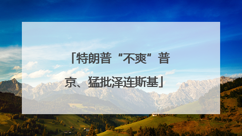 特朗普“不爽”普京、猛批泽连斯基