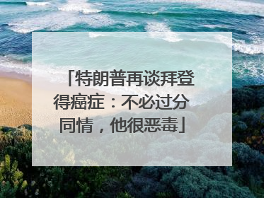 特朗普再谈拜登得癌症：不必过分同情，他很恶毒