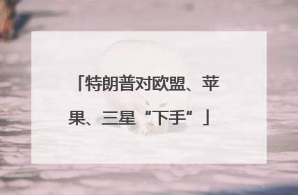 特朗普对欧盟、苹果、三星“下手”