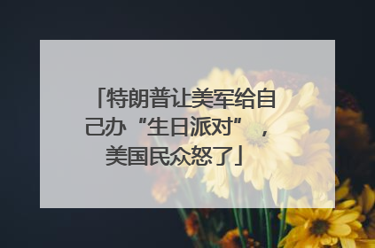 特朗普让美军给自己办“生日派对”，美国民众怒了