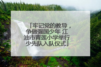 牢记党的教导，争做强国少年 江油市青莲小学举行少先队入队仪式