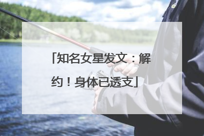 知名女星发文：解约！身体已透支