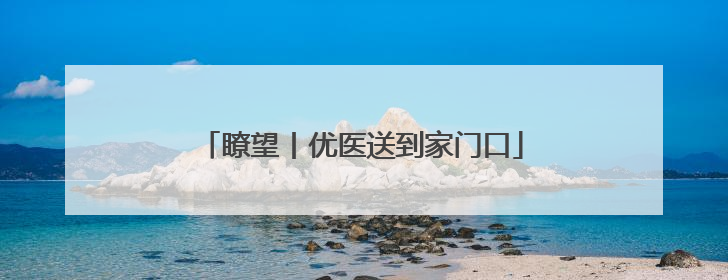 瞭望丨优医送到家门口