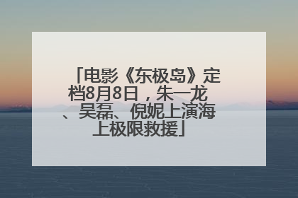 电影《东极岛》定档8月8日，朱一龙、吴磊、倪妮上演海上极限救援