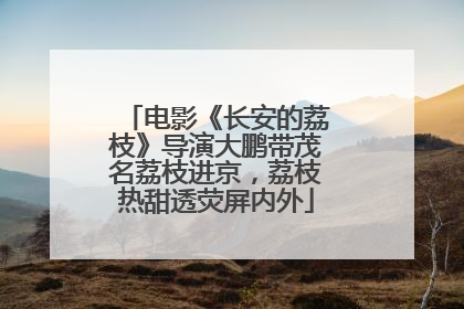 电影《长安的荔枝》导演大鹏带茂名荔枝进京，荔枝热甜透荧屏内外