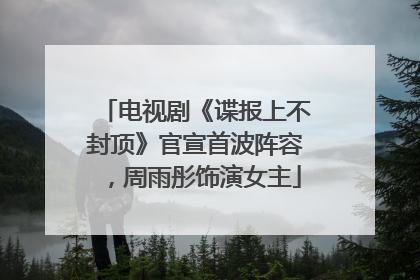 电视剧《谍报上不封顶》官宣首波阵容，周雨彤饰演女主