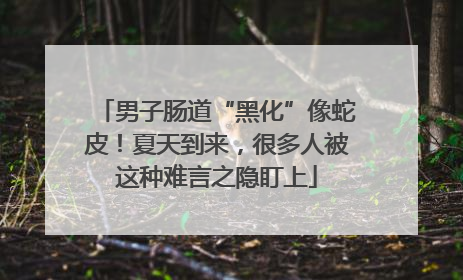 男子肠道“黑化”像蛇皮！夏天到来，很多人被这种难言之隐盯上