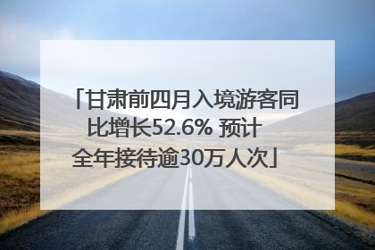 甘肃前四月入境游客同比增长52.6% 预计全年接待逾30万人次