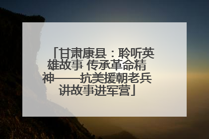 甘肃康县：聆听英雄故事 传承革命精神——抗美援朝老兵讲故事进军营