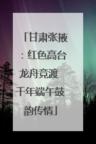 甘肃张掖：红色高台龙舟竞渡 千年端午鼓韵传情