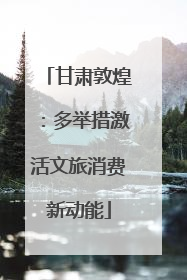 甘肃敦煌：多举措激活文旅消费新动能