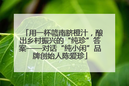 用一杯赣南脐橙汁，酿出乡村振兴的“纯珍”答案——对话“纯小闲”品牌创始人陈爱珍