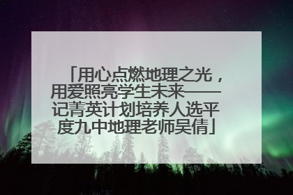 用心点燃地理之光，用爱照亮学生未来——记菁英计划培养人选平度九中地理老师吴倩