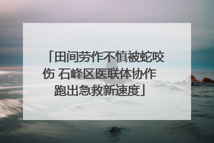 田间劳作不慎被蛇咬伤 石峰区医联体协作跑出急救新速度