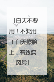 白天不要用！不要用！白天擦脸上，有致癌风险