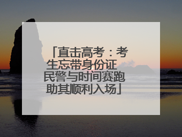 直击高考：考生忘带身份证 民警与时间赛跑助其顺利入场