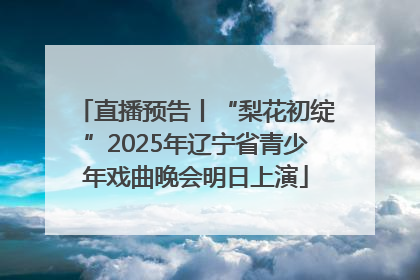 直播预告丨“梨花初绽”2025年辽宁省青少年戏曲晚会明日上演