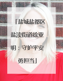 盐城盐都区盐渎街道徐亚明：守护平安勇担当