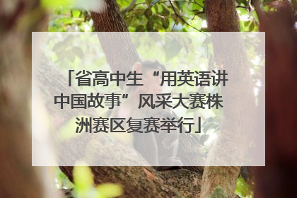 省高中生“用英语讲中国故事”风采大赛株洲赛区复赛举行