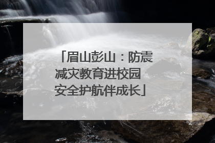 眉山彭山：防震减灾教育进校园 安全护航伴成长