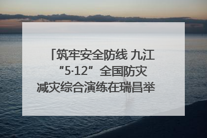 筑牢安全防线 九江“5·12”全国防灾减灾综合演练在瑞昌举行（组图｜视频）