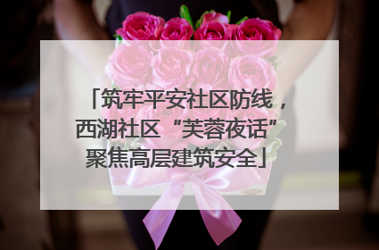 筑牢平安社区防线，西湖社区“芙蓉夜话”聚焦高层建筑安全