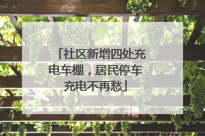 社区新增四处充电车棚，居民停车充电不再愁