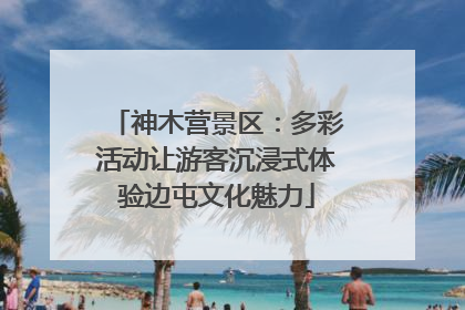 神木营景区：多彩活动让游客沉浸式体验边屯文化魅力