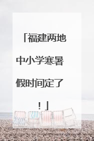福建两地中小学寒暑假时间定了！