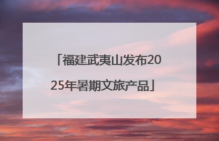 福建武夷山发布2025年暑期文旅产品