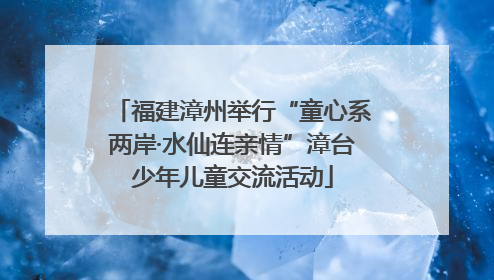 福建漳州举行“童心系两岸·水仙连亲情”漳台少年儿童交流活动