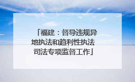 福建：督导违规异地执法和趋利性执法司法专项监督工作
