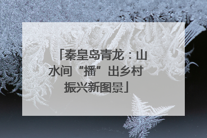 秦皇岛青龙：山水间“播”出乡村振兴新图景