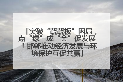 突破“跷跷板”困局，点“绿”成“金”促发展！邯郸推动经济发展与环境保护互促共赢