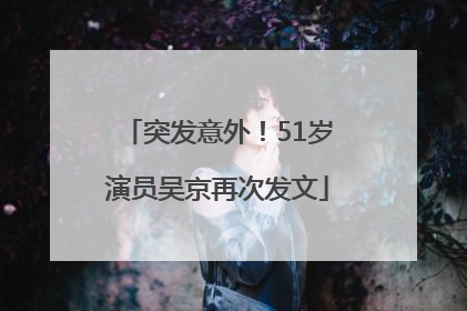 突发意外！51岁演员吴京再次发文