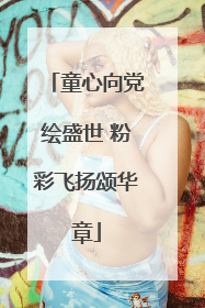 童心向党绘盛世 粉彩飞扬颂华章