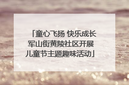 童心飞扬 快乐成长 军山街黄陵社区开展儿童节主题趣味活动