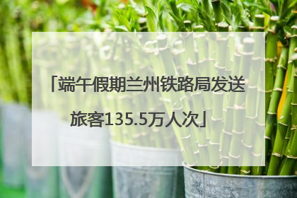 端午假期兰州铁路局发送旅客135.5万人次
