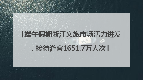 端午假期浙江文旅市场活力迸发，接待游客1651.7万人次