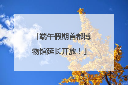 端午假期首都博物馆延长开放！