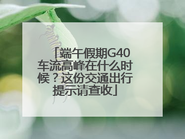 端午假期G40车流高峰在什么时候？这份交通出行提示请查收